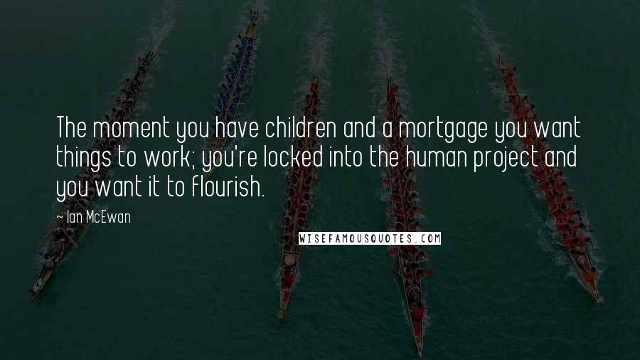 Ian McEwan Quotes: The moment you have children and a mortgage you want things to work; you're locked into the human project and you want it to flourish.