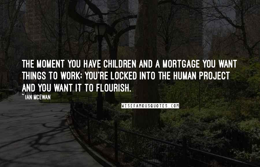 Ian McEwan Quotes: The moment you have children and a mortgage you want things to work; you're locked into the human project and you want it to flourish.