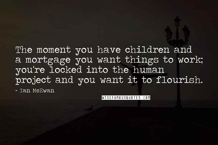 Ian McEwan Quotes: The moment you have children and a mortgage you want things to work; you're locked into the human project and you want it to flourish.