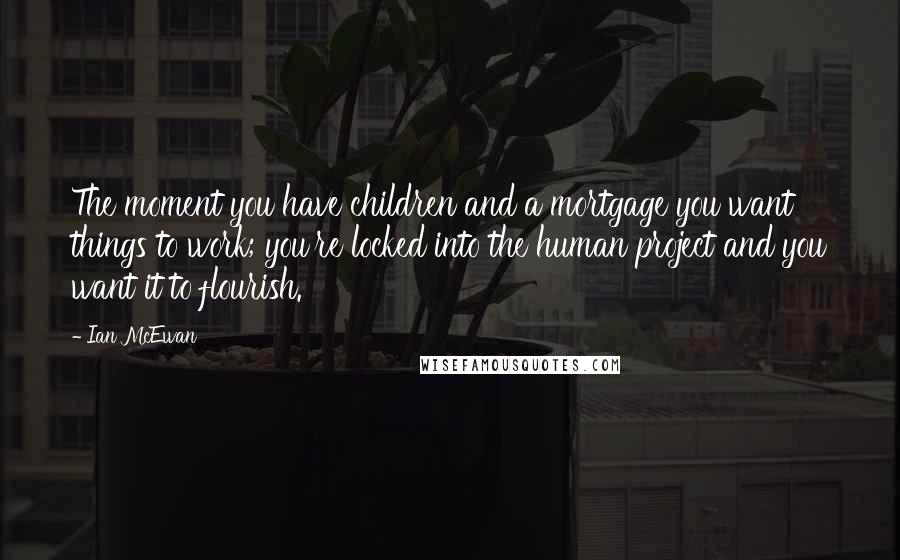 Ian McEwan Quotes: The moment you have children and a mortgage you want things to work; you're locked into the human project and you want it to flourish.