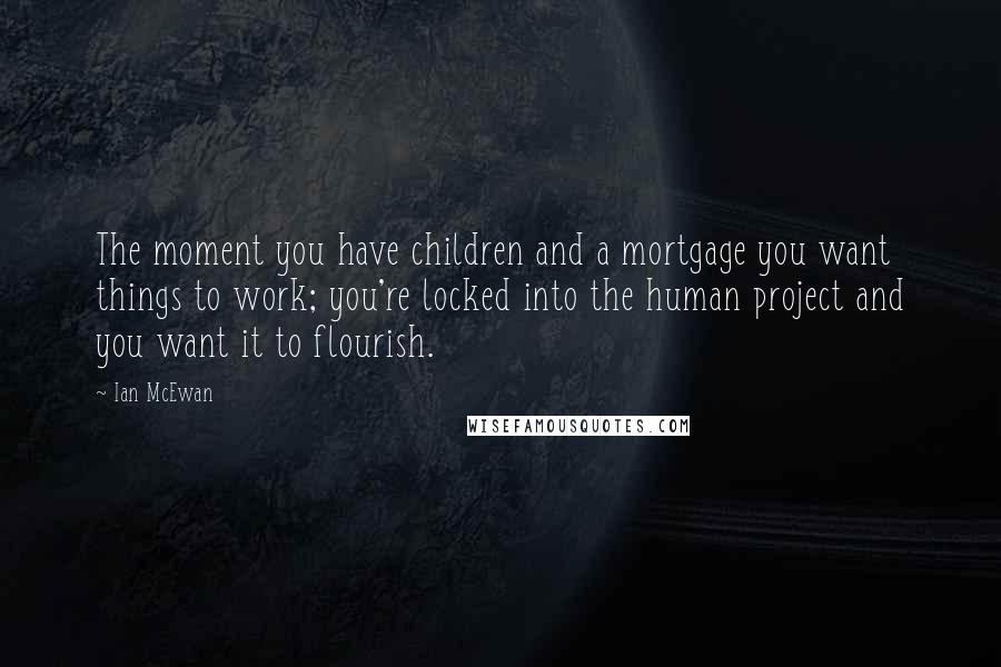 Ian McEwan Quotes: The moment you have children and a mortgage you want things to work; you're locked into the human project and you want it to flourish.