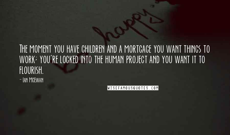 Ian McEwan Quotes: The moment you have children and a mortgage you want things to work; you're locked into the human project and you want it to flourish.