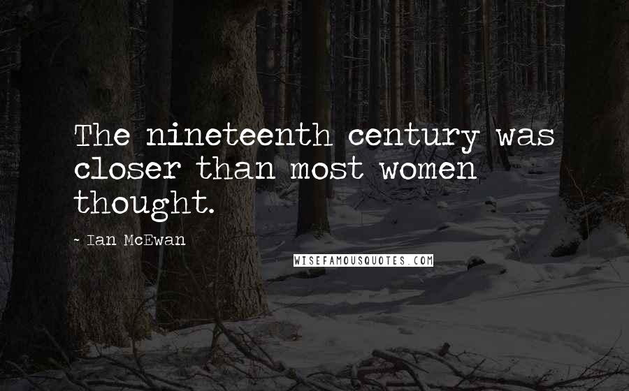 Ian McEwan Quotes: The nineteenth century was closer than most women thought.