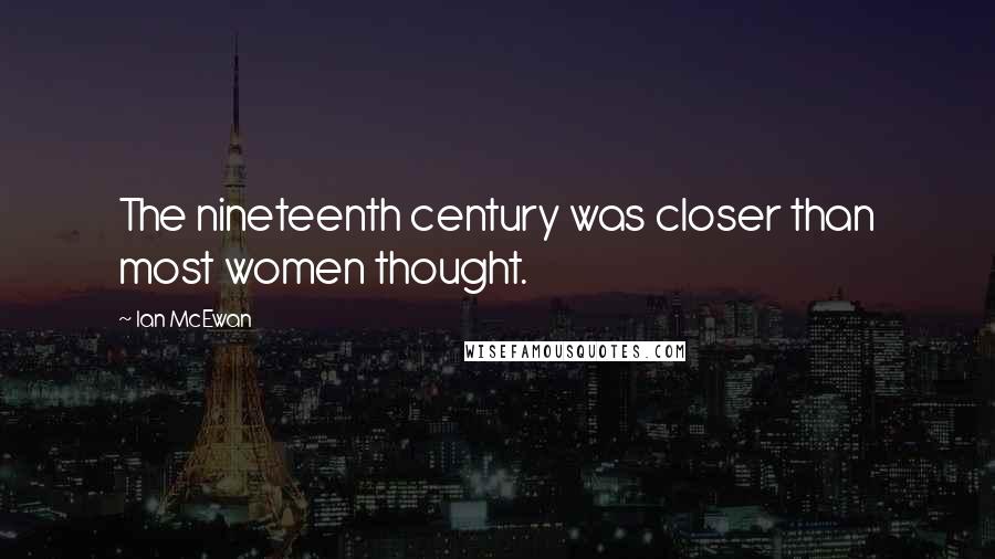 Ian McEwan Quotes: The nineteenth century was closer than most women thought.