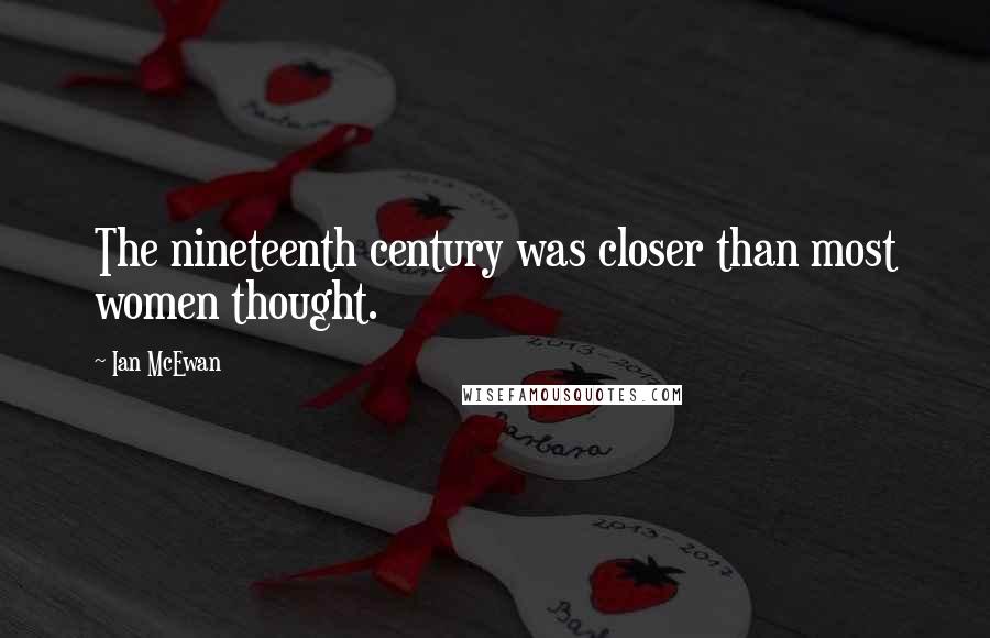 Ian McEwan Quotes: The nineteenth century was closer than most women thought.