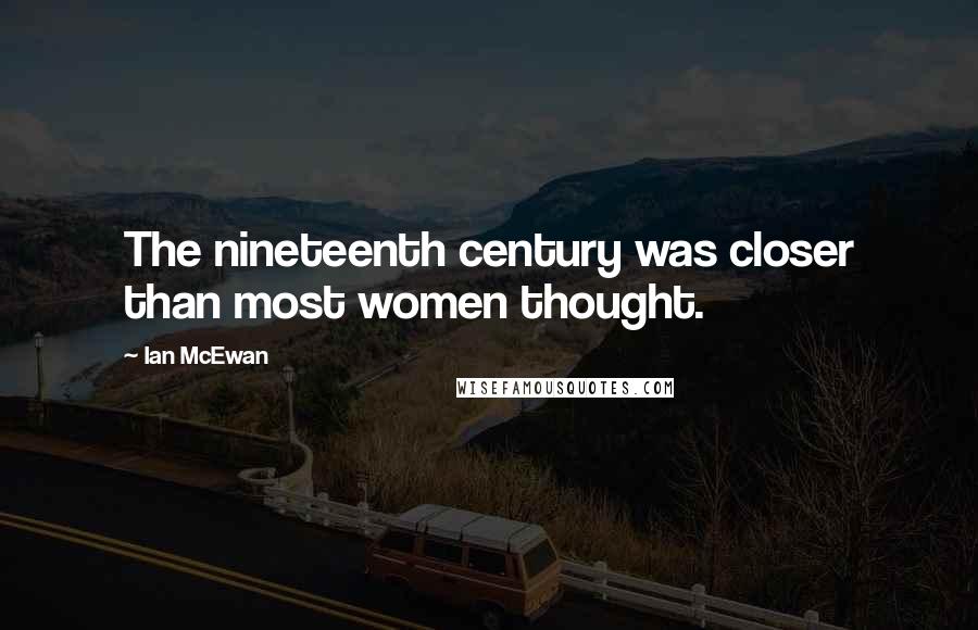 Ian McEwan Quotes: The nineteenth century was closer than most women thought.