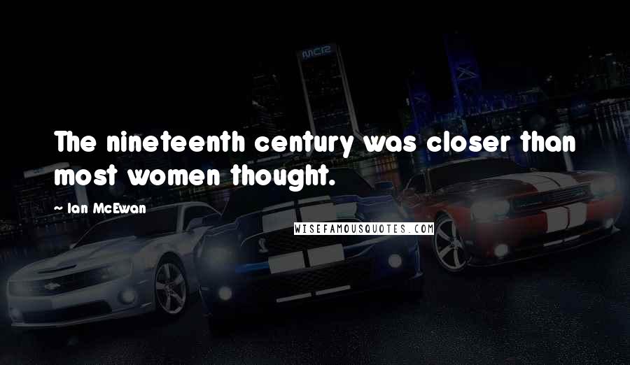 Ian McEwan Quotes: The nineteenth century was closer than most women thought.