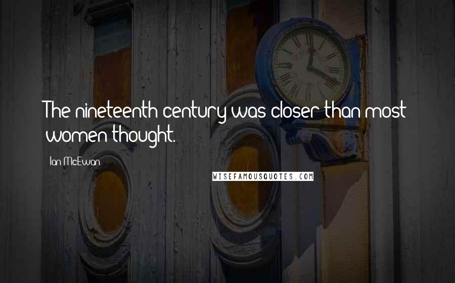 Ian McEwan Quotes: The nineteenth century was closer than most women thought.