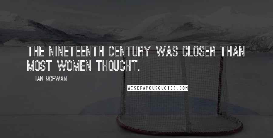 Ian McEwan Quotes: The nineteenth century was closer than most women thought.