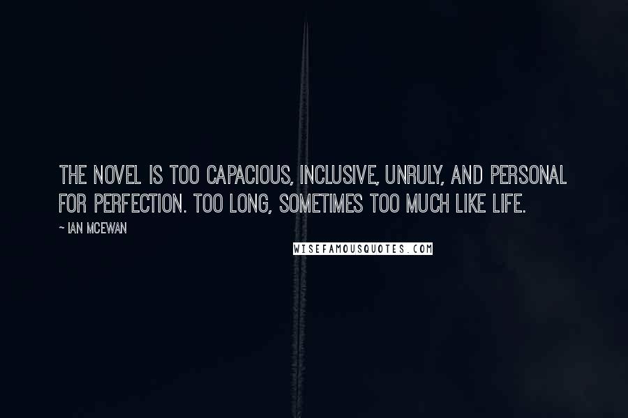 Ian McEwan Quotes: The novel is too capacious, inclusive, unruly, and personal for perfection. Too long, sometimes too much like life.