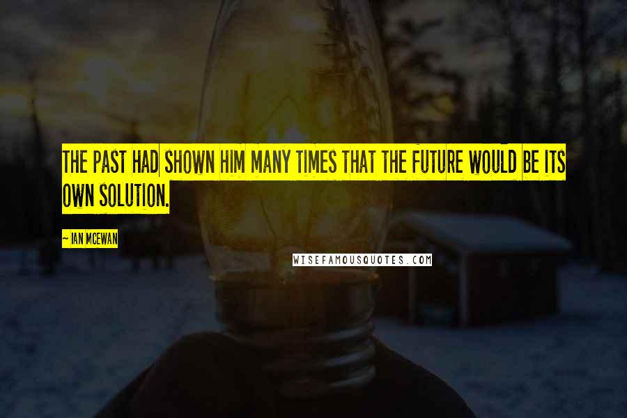 Ian McEwan Quotes: The past had shown him many times that the future would be its own solution.