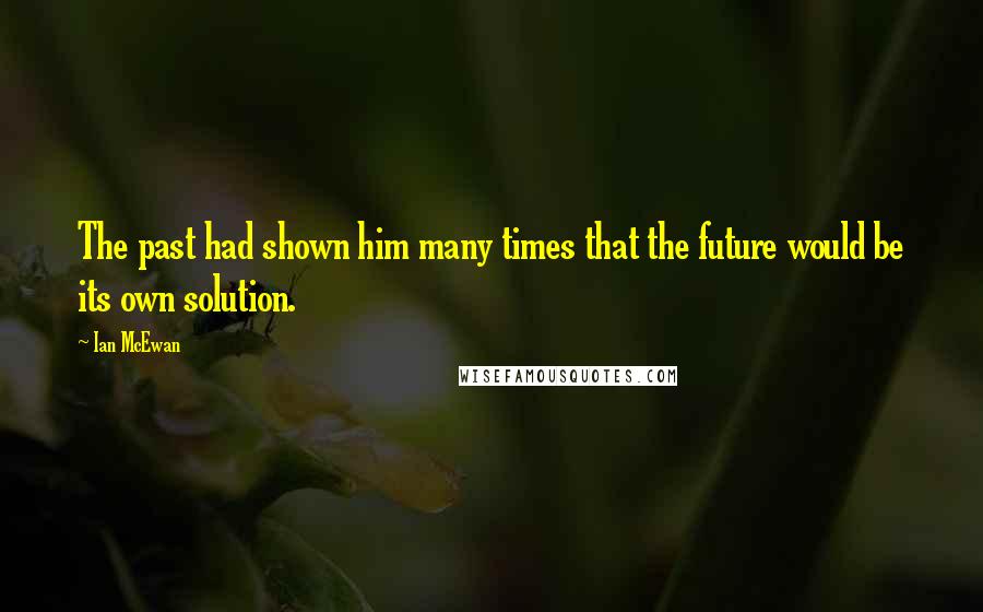 Ian McEwan Quotes: The past had shown him many times that the future would be its own solution.