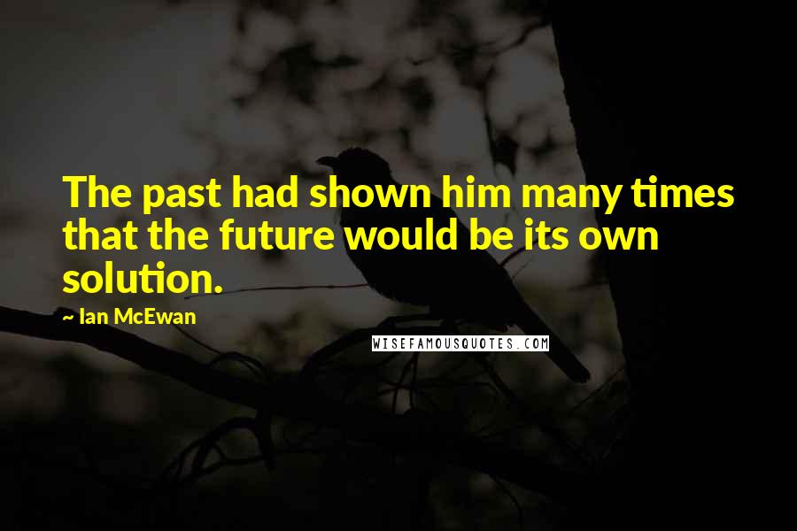 Ian McEwan Quotes: The past had shown him many times that the future would be its own solution.