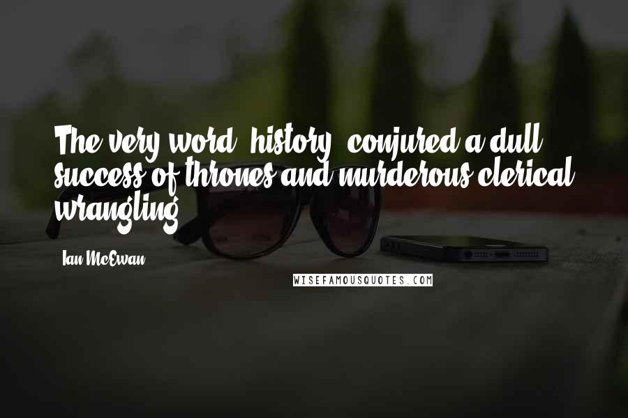 Ian McEwan Quotes: The very word 'history' conjured a dull success of thrones and murderous clerical wrangling.