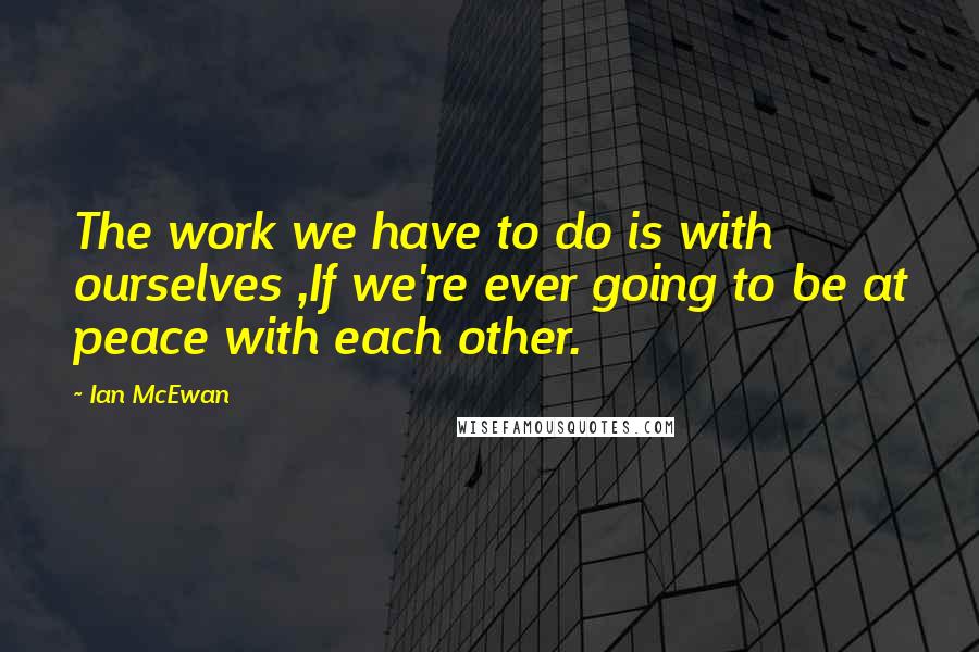 Ian McEwan Quotes: The work we have to do is with ourselves ,If we're ever going to be at peace with each other.