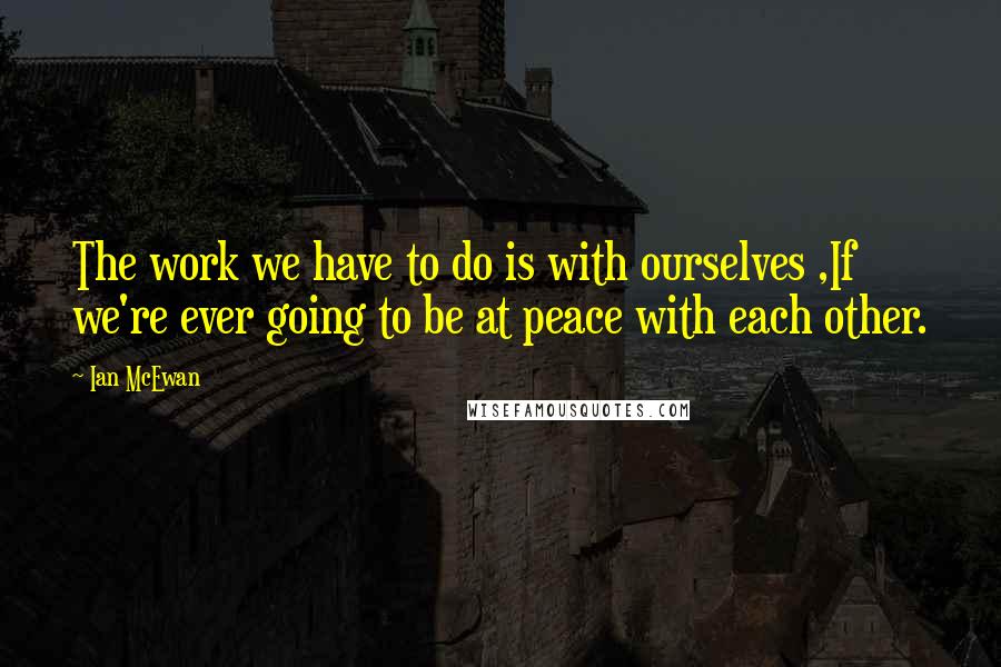 Ian McEwan Quotes: The work we have to do is with ourselves ,If we're ever going to be at peace with each other.