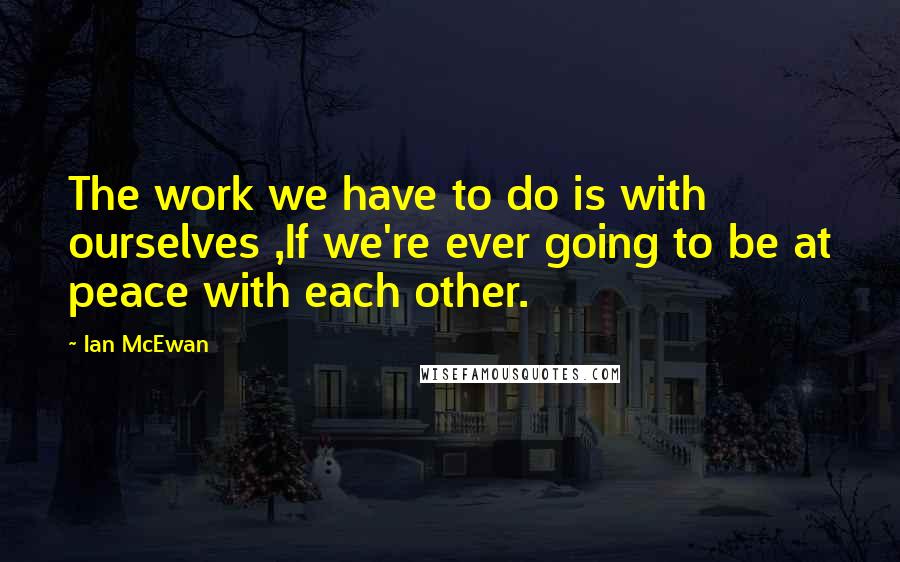 Ian McEwan Quotes: The work we have to do is with ourselves ,If we're ever going to be at peace with each other.