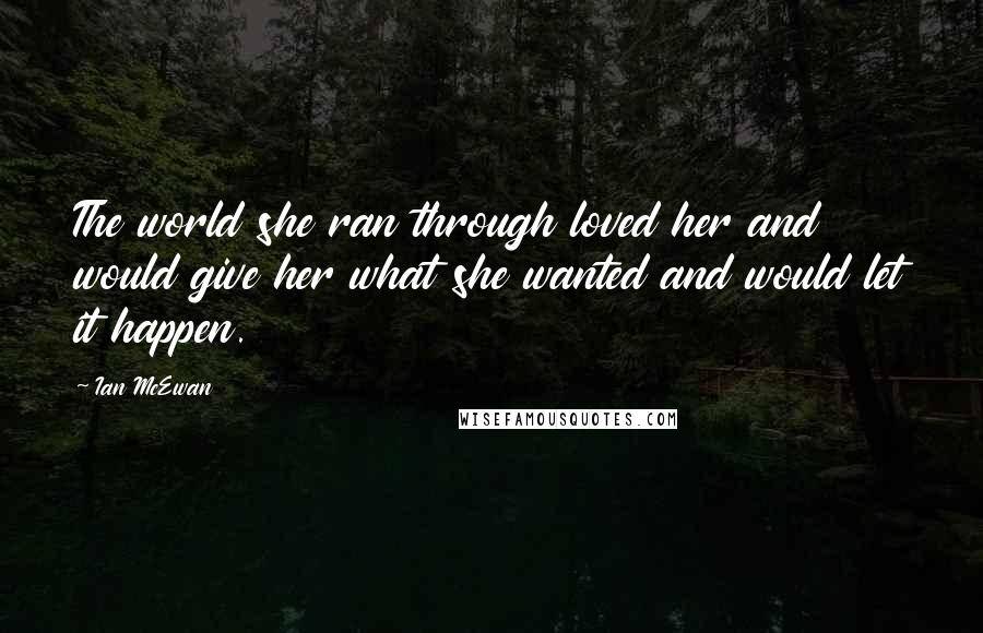 Ian McEwan Quotes: The world she ran through loved her and would give her what she wanted and would let it happen.