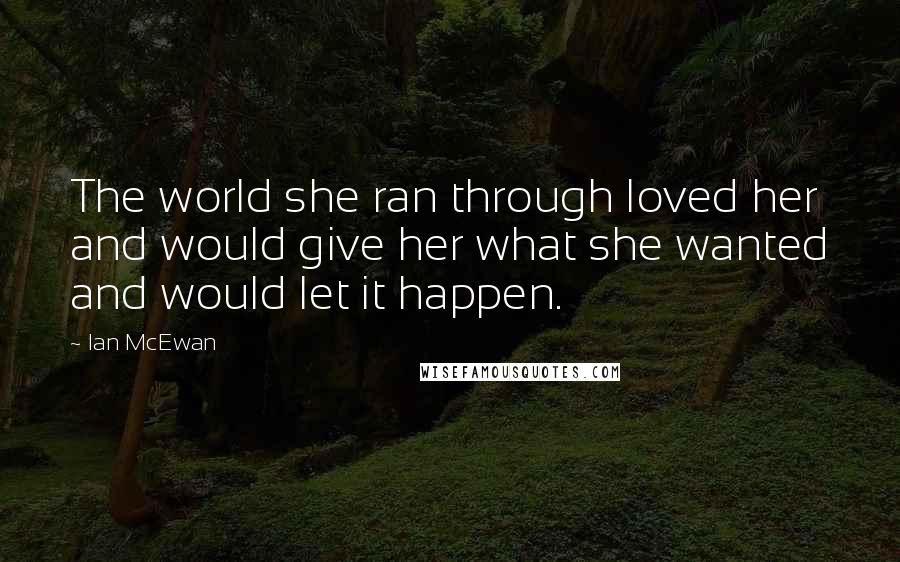 Ian McEwan Quotes: The world she ran through loved her and would give her what she wanted and would let it happen.