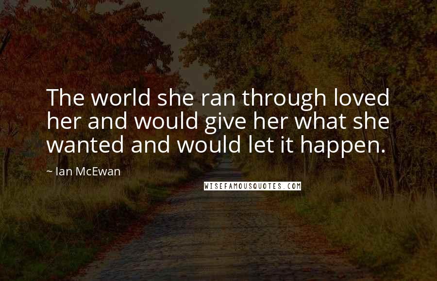 Ian McEwan Quotes: The world she ran through loved her and would give her what she wanted and would let it happen.