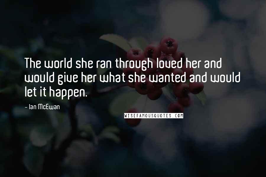 Ian McEwan Quotes: The world she ran through loved her and would give her what she wanted and would let it happen.