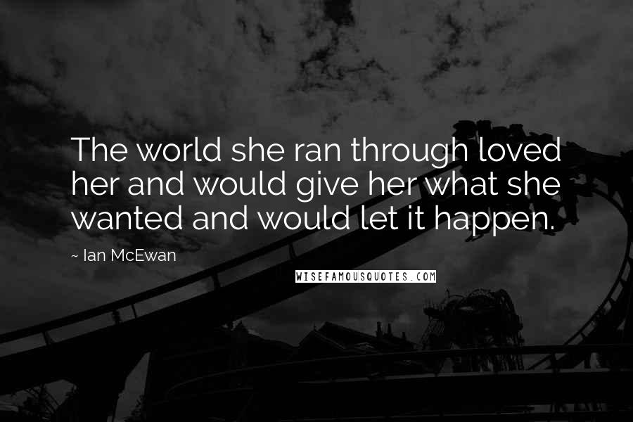 Ian McEwan Quotes: The world she ran through loved her and would give her what she wanted and would let it happen.