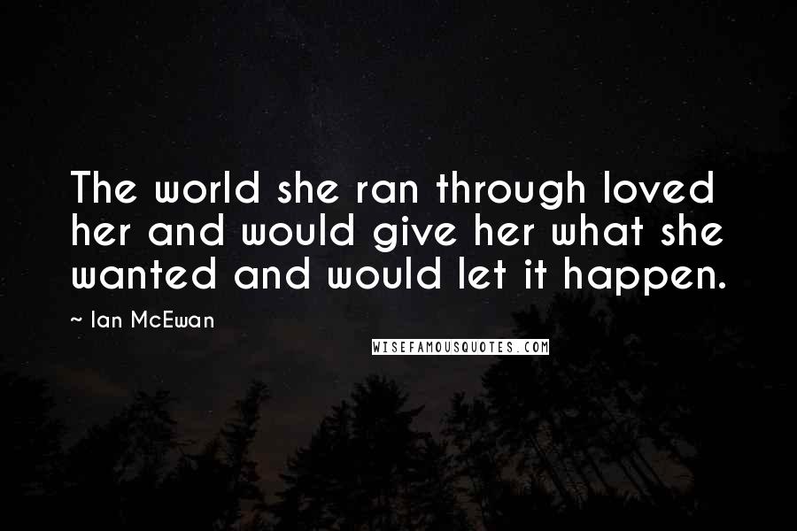Ian McEwan Quotes: The world she ran through loved her and would give her what she wanted and would let it happen.