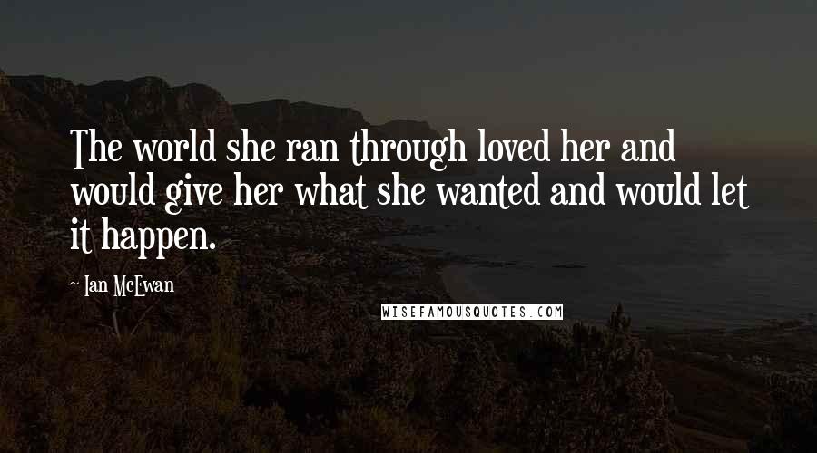 Ian McEwan Quotes: The world she ran through loved her and would give her what she wanted and would let it happen.