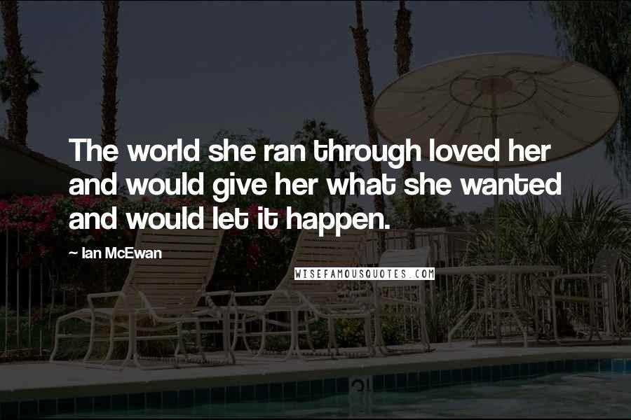 Ian McEwan Quotes: The world she ran through loved her and would give her what she wanted and would let it happen.