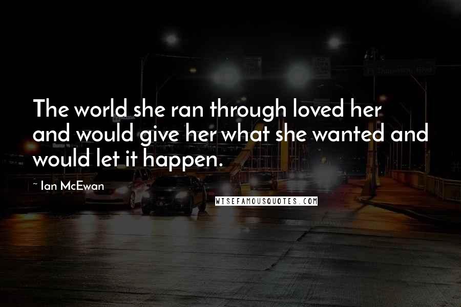 Ian McEwan Quotes: The world she ran through loved her and would give her what she wanted and would let it happen.