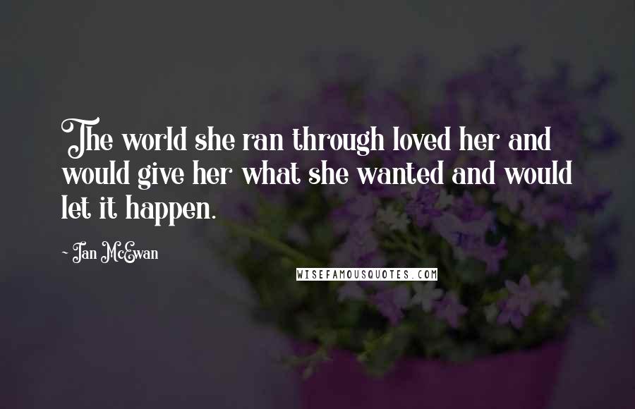 Ian McEwan Quotes: The world she ran through loved her and would give her what she wanted and would let it happen.