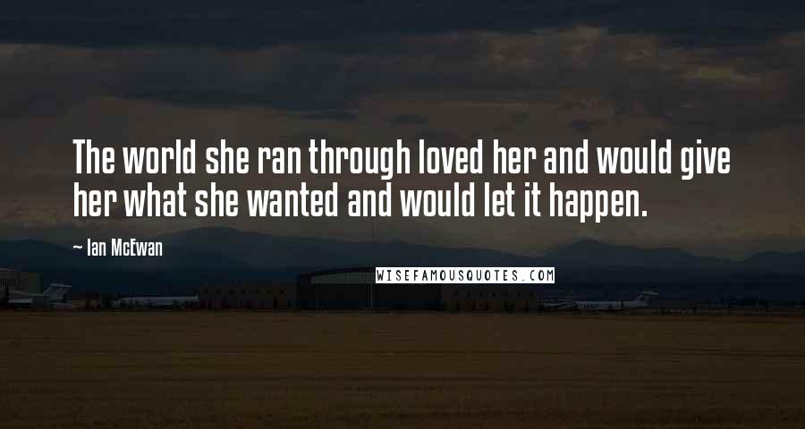 Ian McEwan Quotes: The world she ran through loved her and would give her what she wanted and would let it happen.