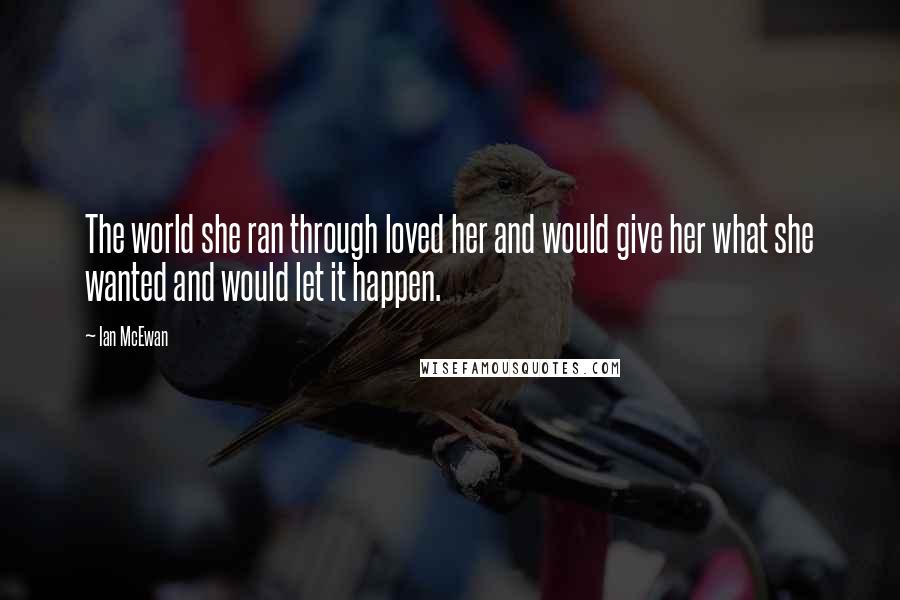 Ian McEwan Quotes: The world she ran through loved her and would give her what she wanted and would let it happen.