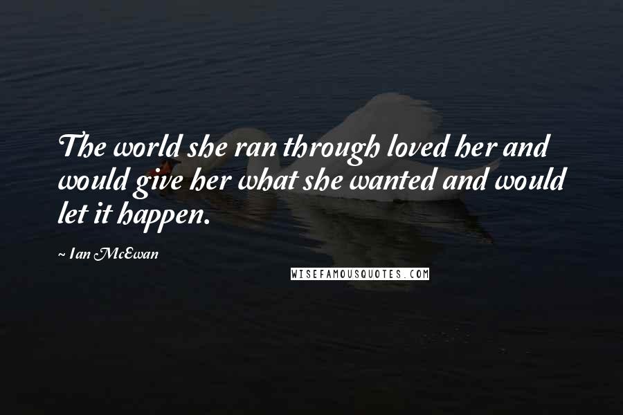 Ian McEwan Quotes: The world she ran through loved her and would give her what she wanted and would let it happen.