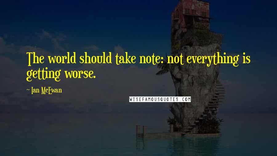 Ian McEwan Quotes: The world should take note: not everything is getting worse.
