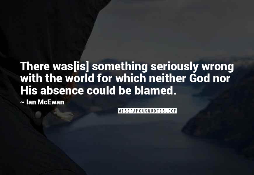 Ian McEwan Quotes: There was[is] something seriously wrong with the world for which neither God nor His absence could be blamed.