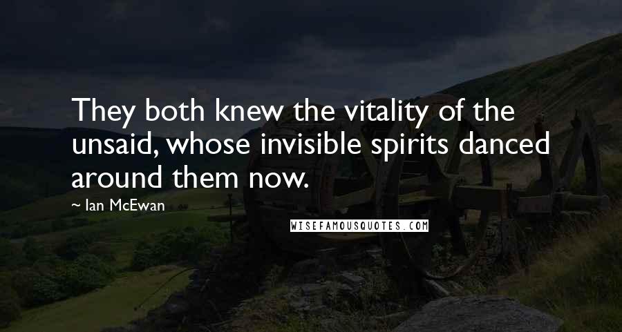 Ian McEwan Quotes: They both knew the vitality of the unsaid, whose invisible spirits danced around them now.