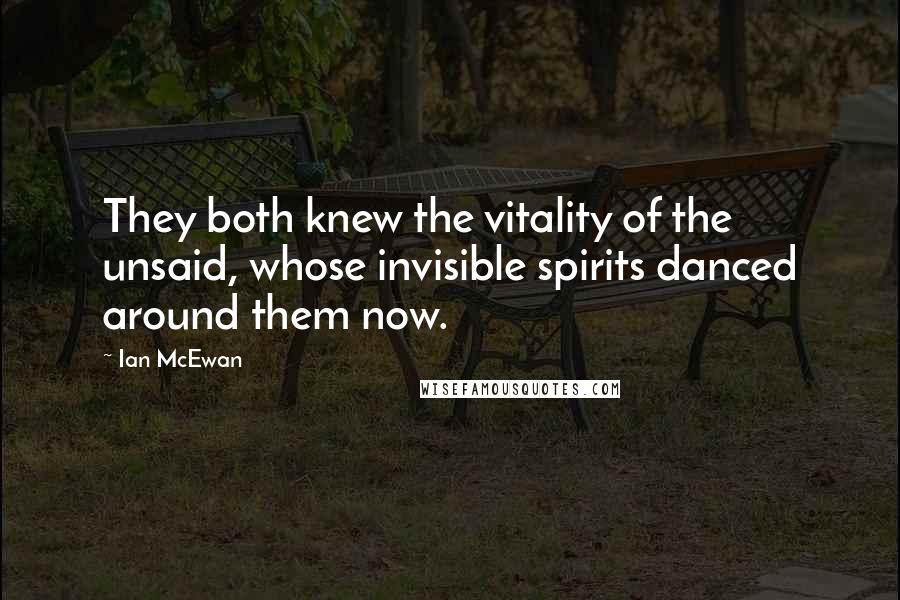 Ian McEwan Quotes: They both knew the vitality of the unsaid, whose invisible spirits danced around them now.