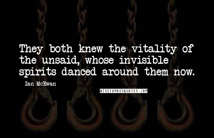 Ian McEwan Quotes: They both knew the vitality of the unsaid, whose invisible spirits danced around them now.