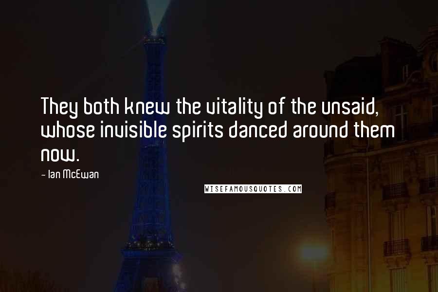 Ian McEwan Quotes: They both knew the vitality of the unsaid, whose invisible spirits danced around them now.