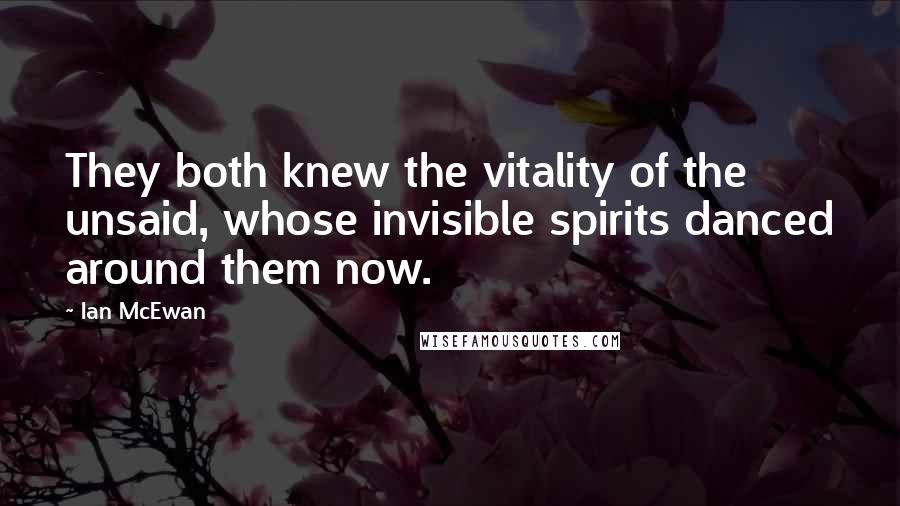 Ian McEwan Quotes: They both knew the vitality of the unsaid, whose invisible spirits danced around them now.