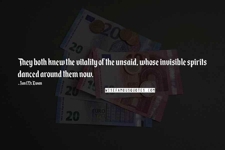 Ian McEwan Quotes: They both knew the vitality of the unsaid, whose invisible spirits danced around them now.