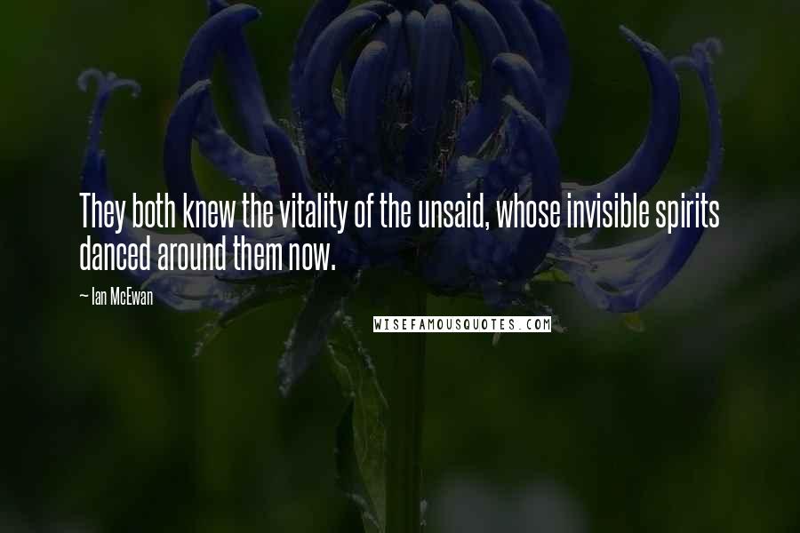 Ian McEwan Quotes: They both knew the vitality of the unsaid, whose invisible spirits danced around them now.