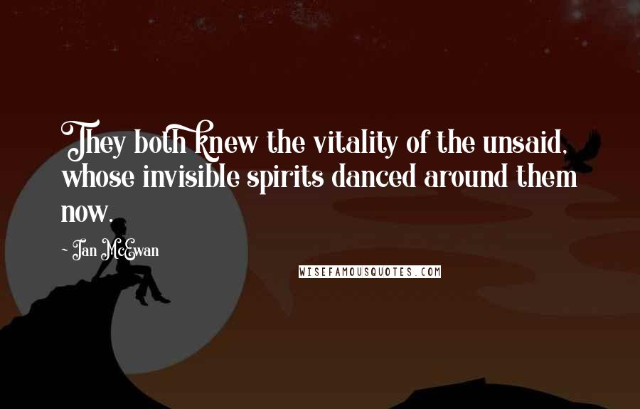 Ian McEwan Quotes: They both knew the vitality of the unsaid, whose invisible spirits danced around them now.