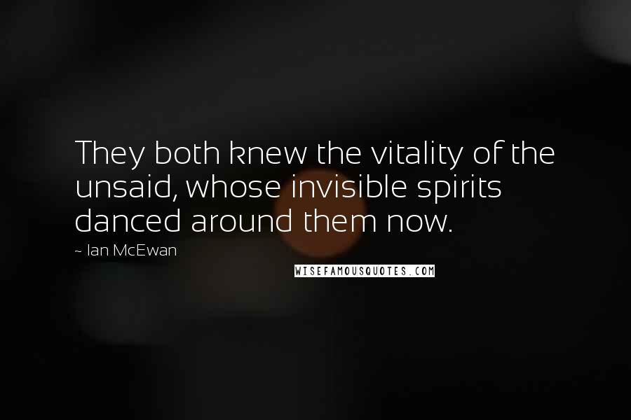 Ian McEwan Quotes: They both knew the vitality of the unsaid, whose invisible spirits danced around them now.