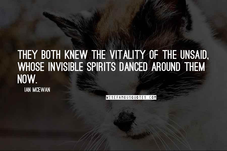 Ian McEwan Quotes: They both knew the vitality of the unsaid, whose invisible spirits danced around them now.