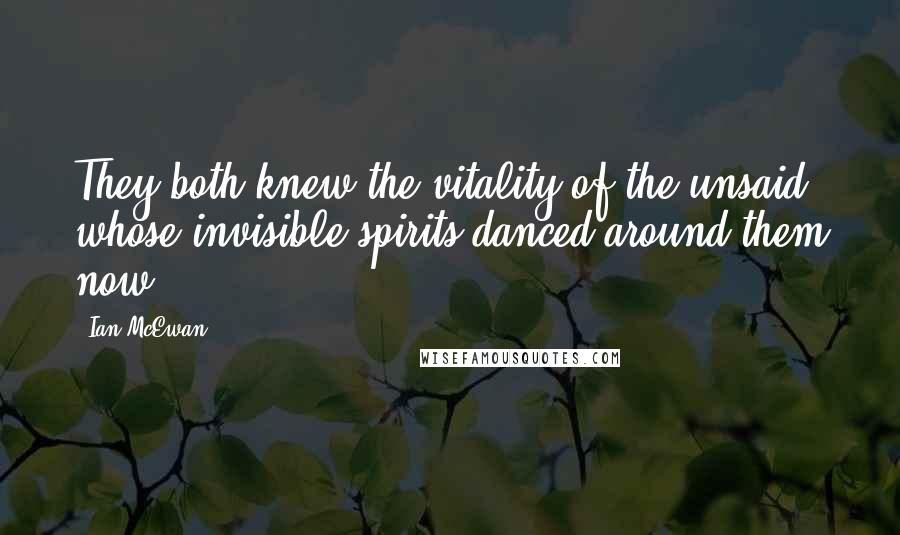 Ian McEwan Quotes: They both knew the vitality of the unsaid, whose invisible spirits danced around them now.