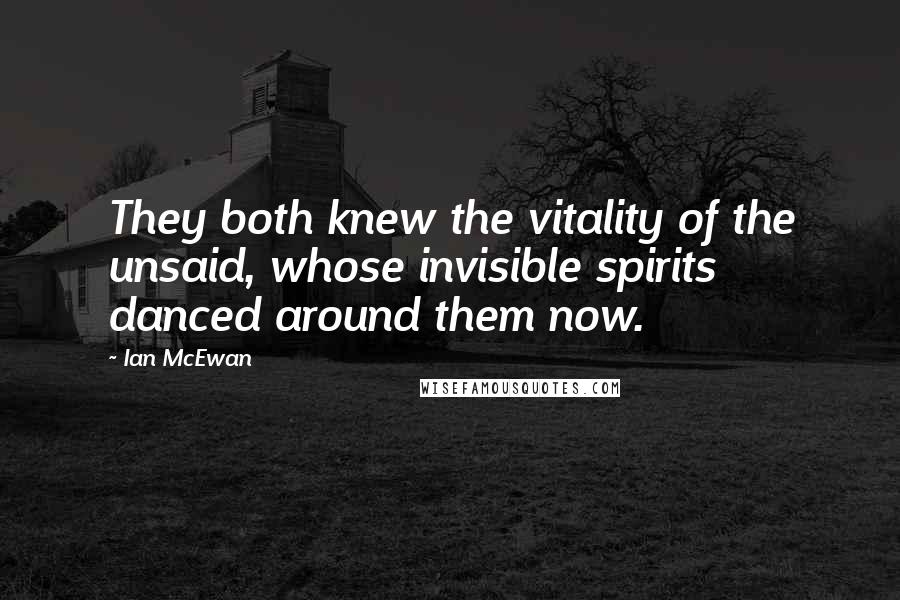 Ian McEwan Quotes: They both knew the vitality of the unsaid, whose invisible spirits danced around them now.