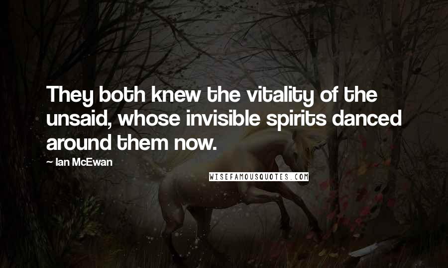 Ian McEwan Quotes: They both knew the vitality of the unsaid, whose invisible spirits danced around them now.