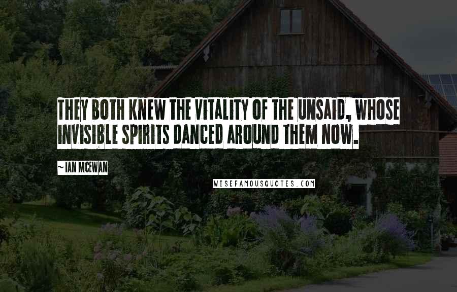 Ian McEwan Quotes: They both knew the vitality of the unsaid, whose invisible spirits danced around them now.